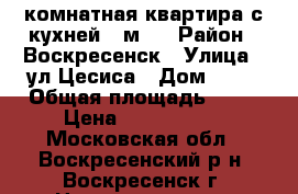 1-комнатная квартира с кухней 9 м2! › Район ­ Воскресенск › Улица ­ ул.Цесиса › Дом ­ 18 › Общая площадь ­ 34 › Цена ­ 1 750 000 - Московская обл., Воскресенский р-н, Воскресенск г. Недвижимость » Квартиры продажа   